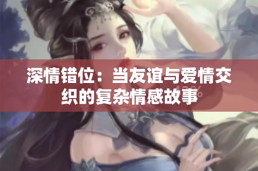 深情错位：当友谊与爱情交织的复杂情感故事