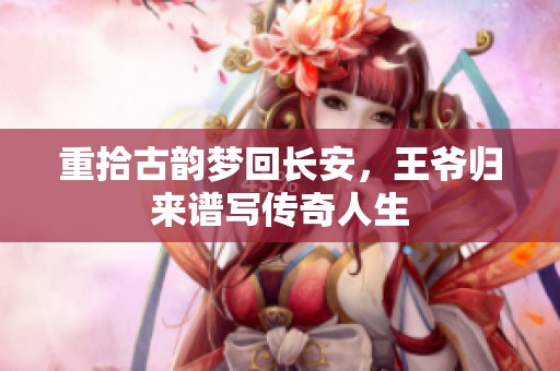 重拾古韵梦回长安，王爷归来谱写传奇人生