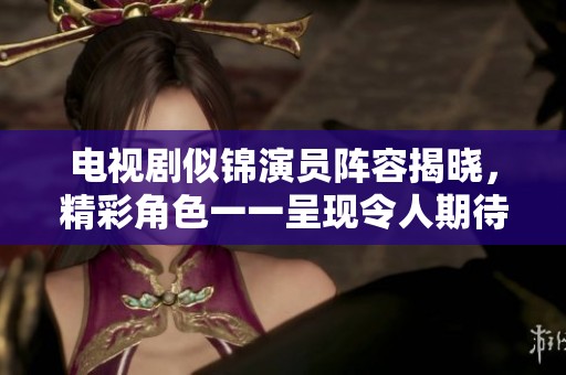 电视剧似锦演员阵容揭晓，精彩角色一一呈现令人期待