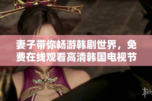 妻子带你畅游韩剧世界，免费在线观看高清韩国电视节目推荐