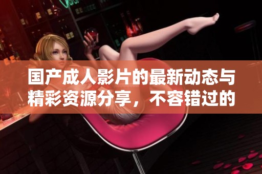 国产成人影片的最新动态与精彩资源分享，不容错过的观看体验