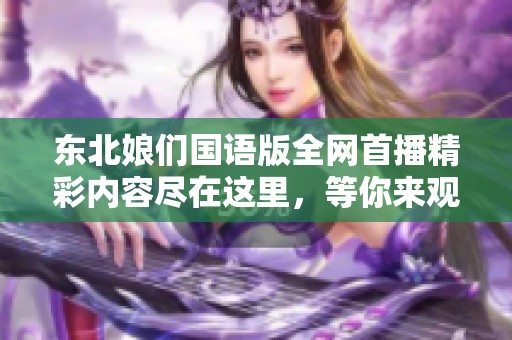 东北娘们国语版全网首播精彩内容尽在这里，等你来观看！