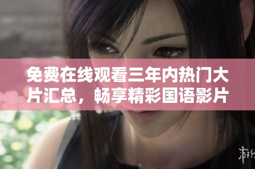 免费在线观看三年内热门大片汇总，畅享精彩国语影片推荐