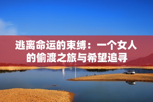 逃离命运的束缚：一个女人的偷渡之旅与希望追寻