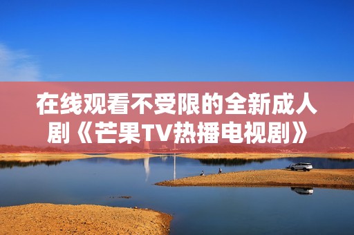 在线观看不受限的全新成人剧《芒果TV热播电视剧》