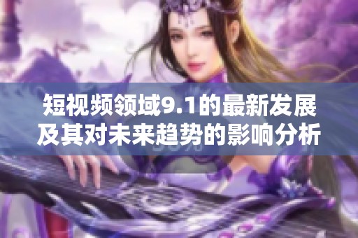 短视频领域9.1的最新发展及其对未来趋势的影响分析
