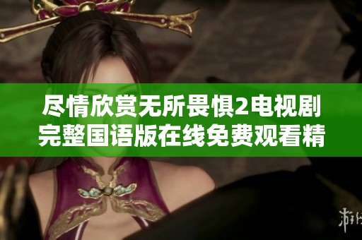 尽情欣赏无所畏惧2电视剧完整国语版在线免费观看精彩内容