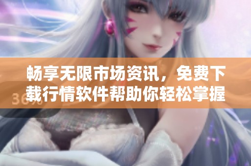 畅享无限市场资讯，免费下载行情软件帮助你轻松掌握最新动态