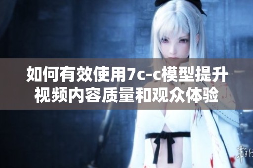 如何有效使用7c-c模型提升视频内容质量和观众体验