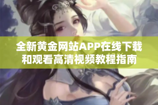 全新黄金网站APP在线下载和观看高清视频教程指南