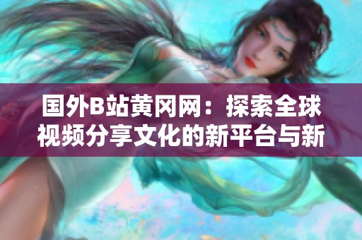 国外B站黄冈网：探索全球视频分享文化的新平台与新兴趋势