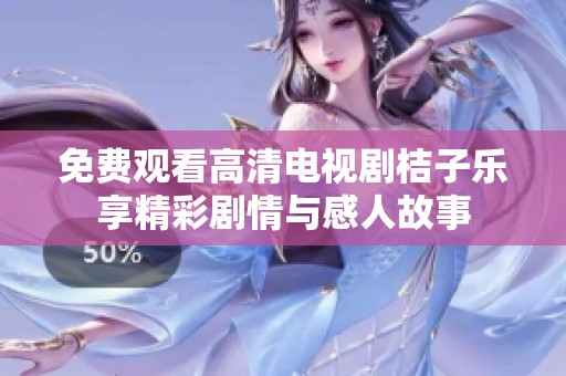 免费观看高清电视剧桔子乐享精彩剧情与感人故事