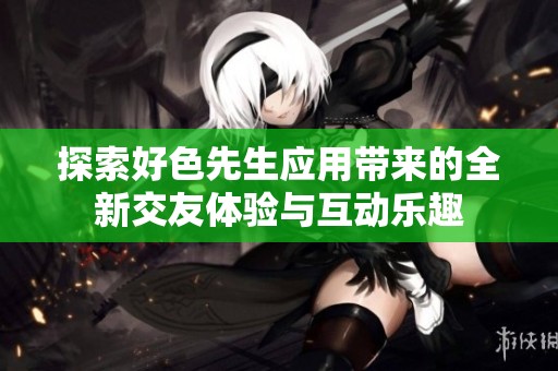 探索好色先生应用带来的全新交友体验与互动乐趣