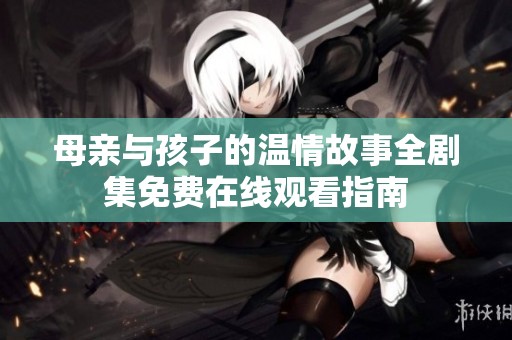 母亲与孩子的温情故事全剧集免费在线观看指南