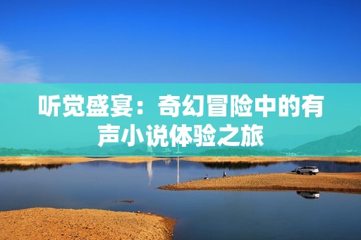 听觉盛宴：奇幻冒险中的有声小说体验之旅