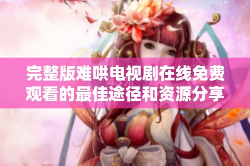 完整版难哄电视剧在线免费观看的最佳途径和资源分享