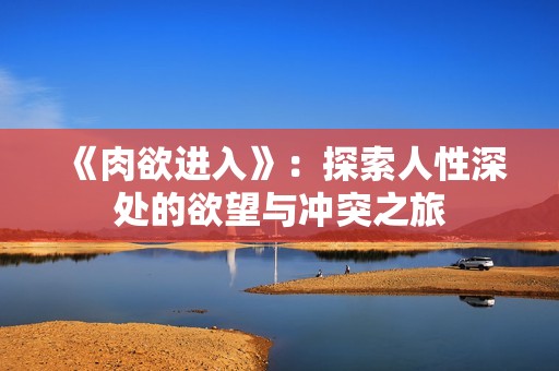 《肉欲进入》：探索人性深处的欲望与冲突之旅