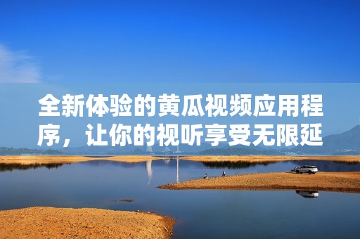 全新体验的黄瓜视频应用程序，让你的视听享受无限延伸