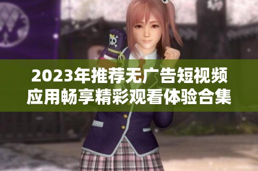 2023年推荐无广告短视频应用畅享精彩观看体验合集