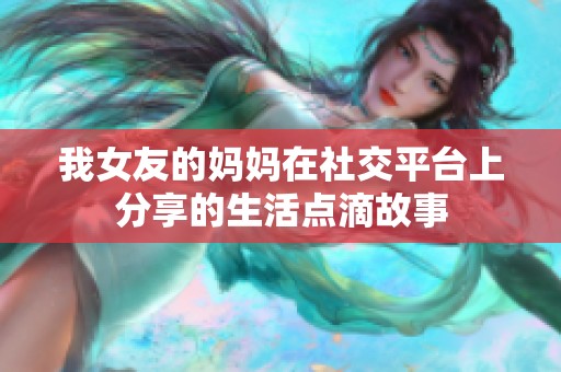 我女友的妈妈在社交平台上分享的生活点滴故事