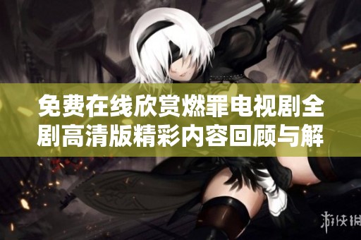 免费在线欣赏燃罪电视剧全剧高清版精彩内容回顾与解析