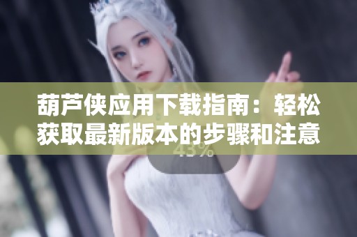 葫芦侠应用下载指南：轻松获取最新版本的步骤和注意事项