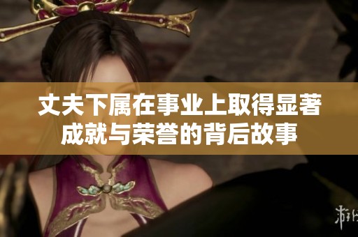 丈夫下属在事业上取得显著成就与荣誉的背后故事