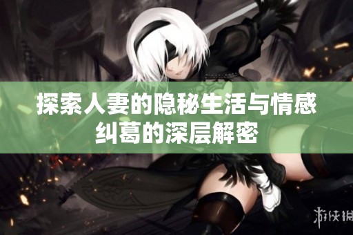 探索人妻的隐秘生活与情感纠葛的深层解密