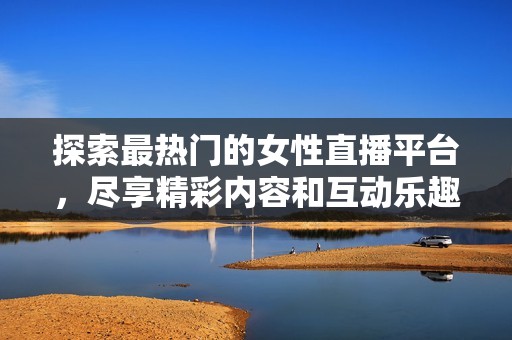 探索最热门的女性直播平台，尽享精彩内容和互动乐趣