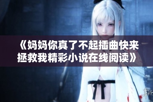 《妈妈你真了不起插曲快来拯救我精彩小说在线阅读》