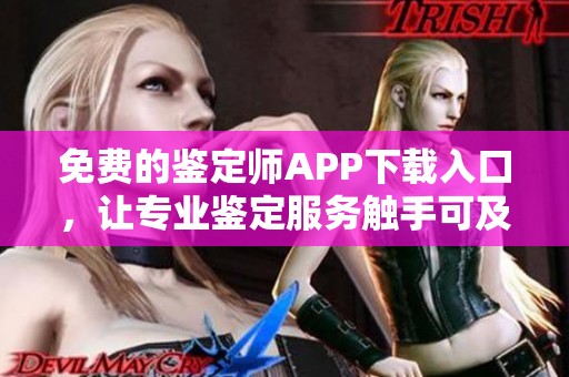 免费的鉴定师APP下载入口，让专业鉴定服务触手可及