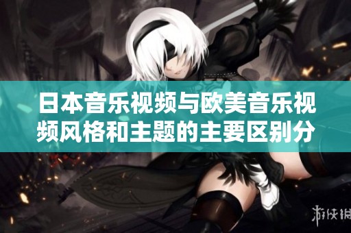 日本音乐视频与欧美音乐视频风格和主题的主要区别分析