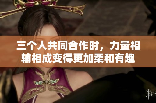 三个人共同合作时，力量相辅相成变得更加柔和有趣