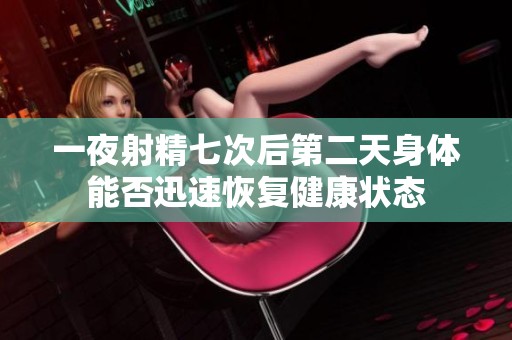 一夜射精七次后第二天身体能否迅速恢复健康状态