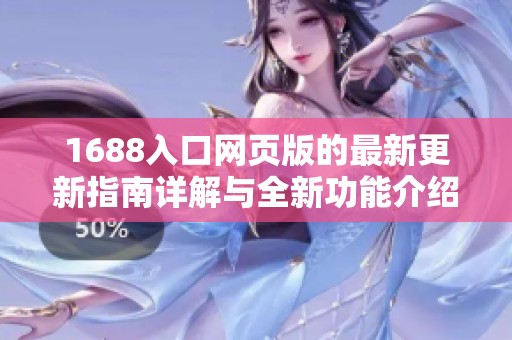 1688入口网页版的最新更新指南详解与全新功能介绍