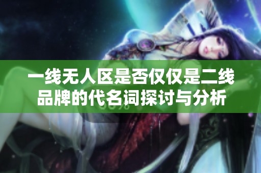 一线无人区是否仅仅是二线品牌的代名词探讨与分析