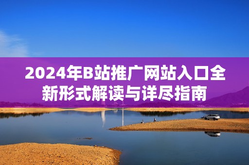 2024年B站推广网站入口全新形式解读与详尽指南
