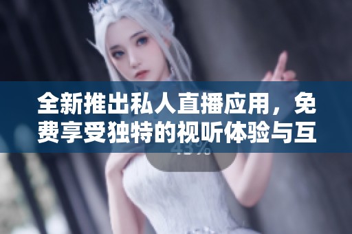 全新推出私人直播应用，免费享受独特的视听体验与互动乐趣