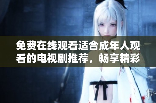免费在线观看适合成年人观看的电视剧推荐，畅享精彩内容