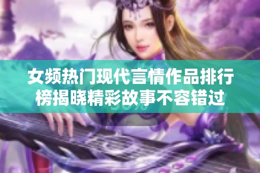 女频热门现代言情作品排行榜揭晓精彩故事不容错过