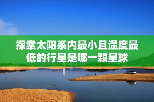 探索太阳系内最小且温度最低的行星是哪一颗星球