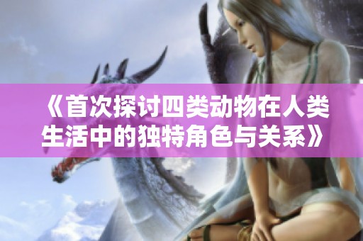 《首次探讨四类动物在人类生活中的独特角色与关系》