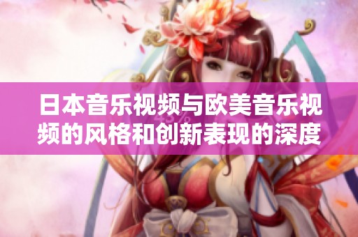 日本音乐视频与欧美音乐视频的风格和创新表现的深度对比分析