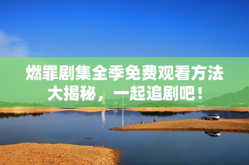 燃罪剧集全季免费观看方法大揭秘，一起追剧吧！