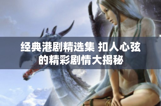 经典港剧精选集 扣人心弦的精彩剧情大揭秘