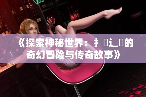 《探索神秘世界：扌喿辶畐的奇幻冒险与传奇故事》