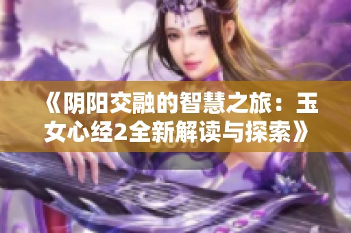 《阴阳交融的智慧之旅：玉女心经2全新解读与探索》