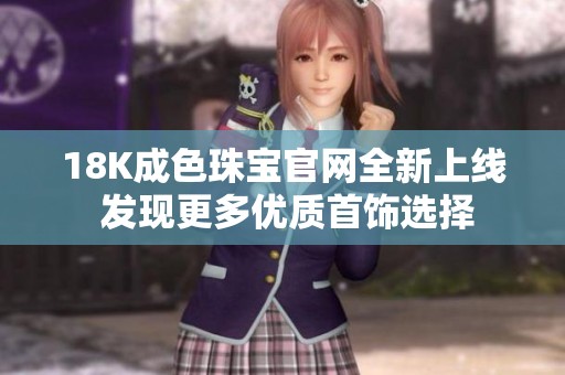 18K成色珠宝官网全新上线 发现更多优质首饰选择
