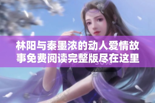 林阳与秦墨浓的动人爱情故事免费阅读完整版尽在这里
