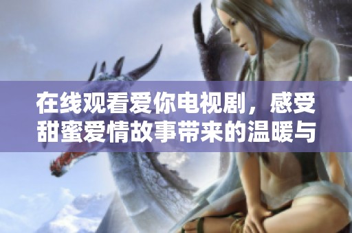 在线观看爱你电视剧，感受甜蜜爱情故事带来的温暖与感动